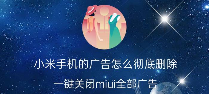 小米手机的广告怎么彻底删除 一键关闭miui全部广告？